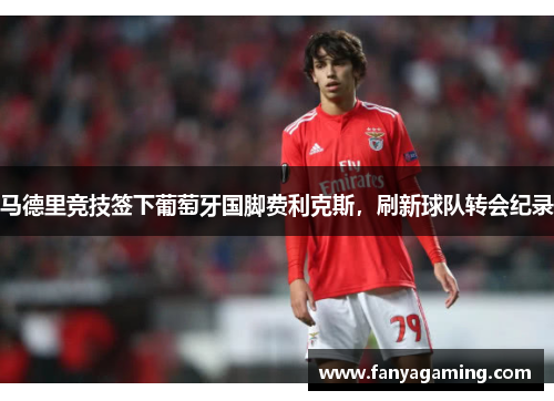 马德里竞技签下葡萄牙国脚费利克斯，刷新球队转会纪录