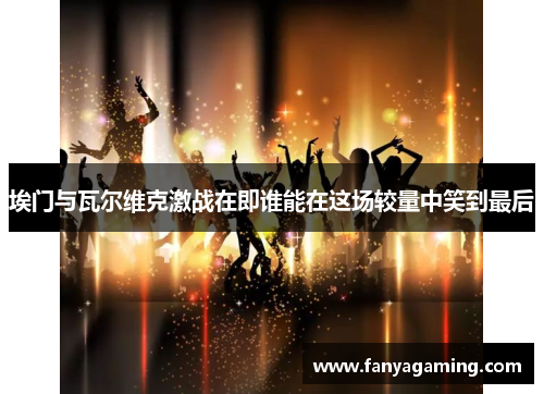 埃门与瓦尔维克激战在即谁能在这场较量中笑到最后