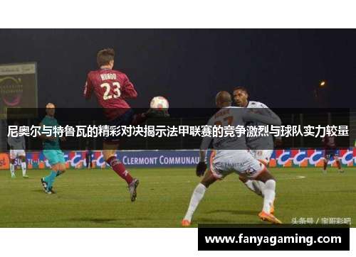 尼奥尔与特鲁瓦的精彩对决揭示法甲联赛的竞争激烈与球队实力较量