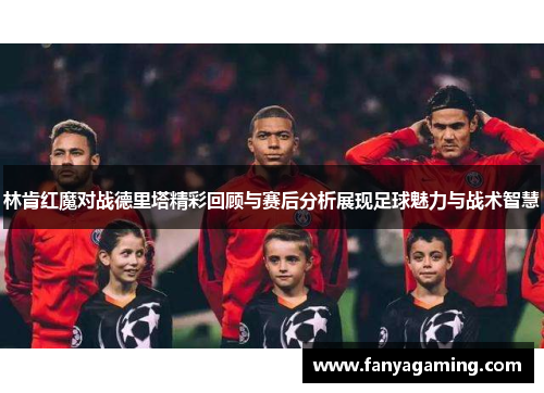 林肯红魔对战德里塔精彩回顾与赛后分析展现足球魅力与战术智慧