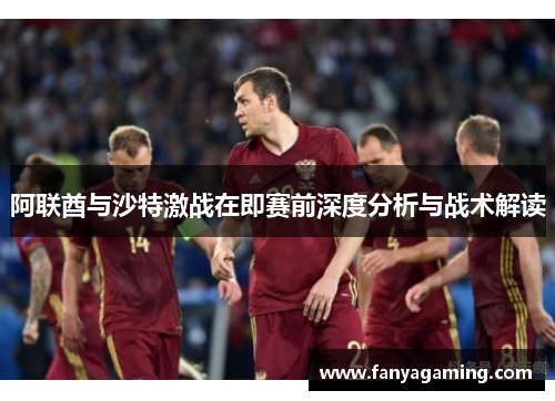 阿联酋与沙特激战在即赛前深度分析与战术解读
