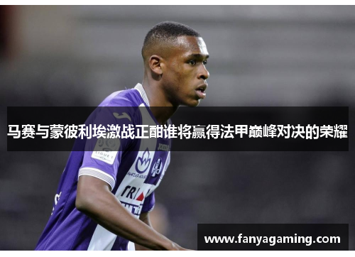 马赛与蒙彼利埃激战正酣谁将赢得法甲巅峰对决的荣耀