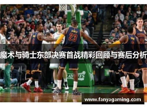 魔术与骑士东部决赛首战精彩回顾与赛后分析